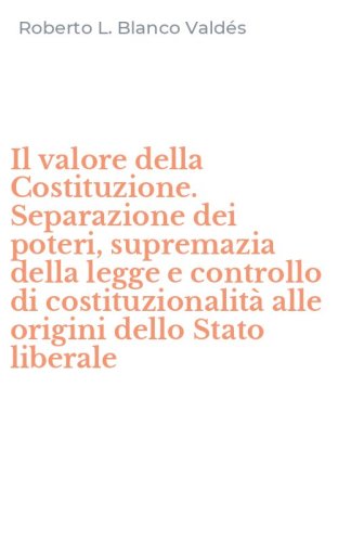 Il valore della Costituzione. Separazione dei poteri, supremazia della legge e controllo di costituzionalit&agrave; alle origini dello Stato liberale