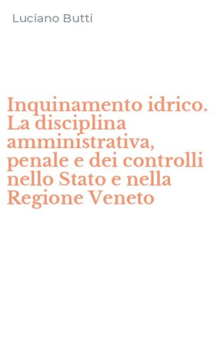 Inquinamento idrico. La disciplina amministrativa, penale e dei controlli nello Stato e nella Regione Veneto