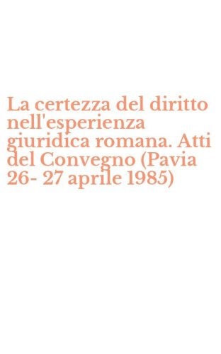 La certezza del diritto nell'esperienza giuridica romana. Atti del Convegno (Pavia 26-27 aprile 1985)