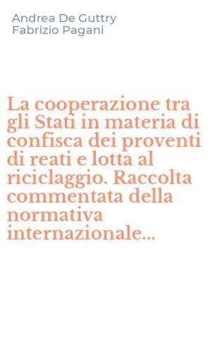 La cooperazione tra gli Stati in materia di confisca dei proventi di reati e lotta al riciclaggio. Raccolta commentata della normativa internazionale...