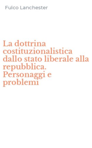 La dottrina costituzionalistica dallo stato liberale alla repubblica. Personaggi e problemi