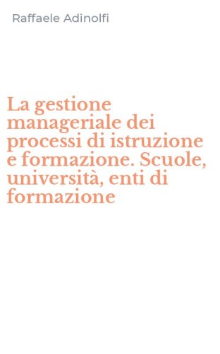 La gestione manageriale dei processi di istruzione e formazione. Scuole, universit&agrave;, enti di formazione