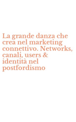 La grande danza che crea nel marketing connettivo. Networks, canali, users & identit&agrave; nel postfordismo