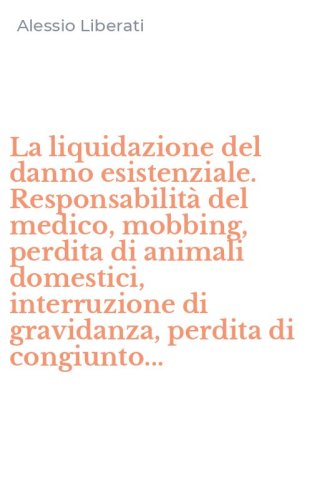 La liquidazione del danno esistenziale. Responsabilit&agrave; del medico, mobbing, perdita di animali domestici, interruzione di gravidanza, perdita di congiunto...