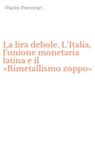 La lira debole. L'Italia, l'unione monetaria latina e il &laquo;Bimetallismo zoppo&raquo;