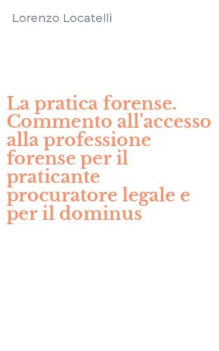 La pratica forense. Commento all'accesso alla professione forense per il praticante procuratore legale e per il dominus