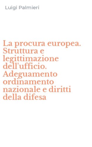 La procura europea. Struttura e legittimazione dell'ufficio. Adeguamento ordinamento nazionale e diritti della difesa