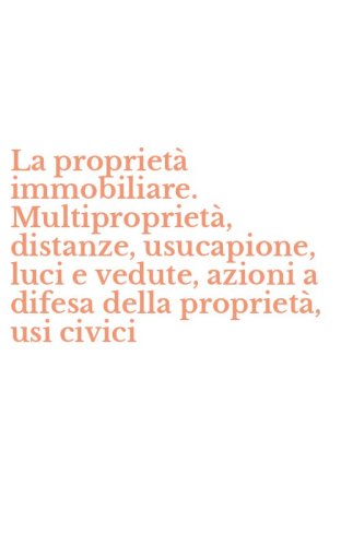 La propriet&agrave; immobiliare. Multipropriet&agrave;, distanze, usucapione, luci e vedute, azioni a difesa della propriet&agrave;, usi civici