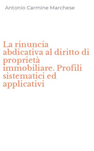 La rinuncia abdicativa al diritto di propriet&agrave; immobiliare. Profili sistematici ed applicativi