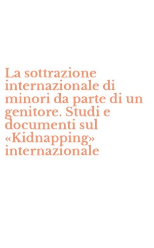 La sottrazione internazionale di minori da parte di un genitore. Studi e documenti sul &laquo;Kidnapping&raquo; internazionale