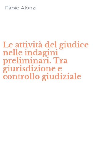 Le attivit&agrave; del giudice nelle indagini preliminari. Tra giurisdizione e controllo giudiziale