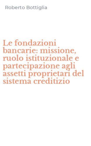 Le fondazioni bancarie: missione, ruolo istituzionale e partecipazione agli assetti proprietari del sistema creditizio