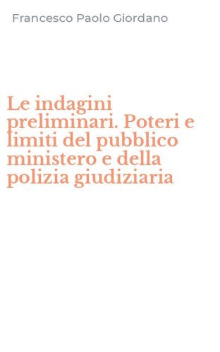 Le indagini preliminari. Poteri e limiti del pubblico ministero e della polizia giudiziaria