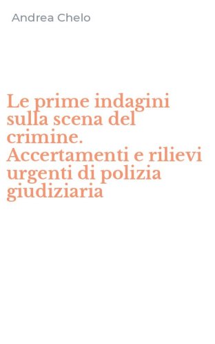 Le prime indagini sulla scena del crimine. Accertamenti e rilievi urgenti di polizia giudiziaria - GIUDIZIARIA (LE)