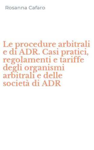 Le procedure arbitrali e di ADR. Casi pratici, regolamenti e tariffe degli organismi arbitrali e delle societ&agrave; di ADR