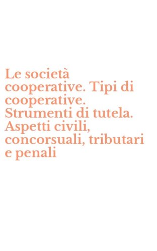 Le societ&agrave; cooperative. Tipi di cooperative. Strumenti di tutela. Aspetti civili, concorsuali, tributari e penali
