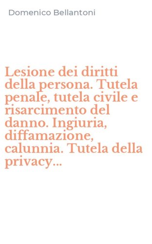 Lesione dei diritti della persona. Tutela penale, tutela civile e risarcimento del danno. Ingiuria, diffamazione, calunnia. Tutela della privacy...