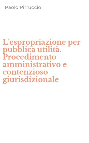 L'espropriazione per pubblica utilit&agrave;. Procedimento amministrativo e contenzioso giurisdizionale