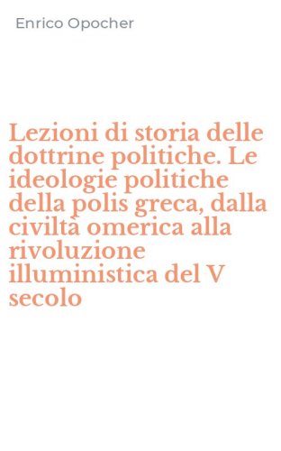 Lezioni di storia delle dottrine politiche. Le ideologie politiche della polis greca, dalla civilt&agrave; omerica alla rivoluzione illuministica del V secolo - GRECA, DALLA CIVILTA' OMERICA ALLA RIVOLUZIONE ILLUMINISTICA DEL V SECOLO