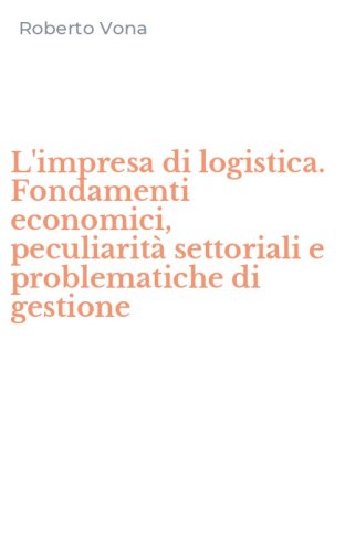 L'impresa di logistica. Fondamenti economici, peculiarit&agrave; settoriali e problematiche di gestione