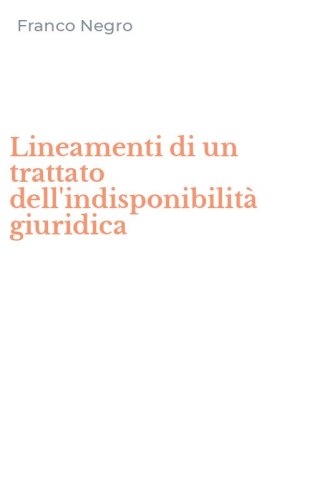 Lineamenti di un trattato dell'indisponibilit&agrave; giuridica