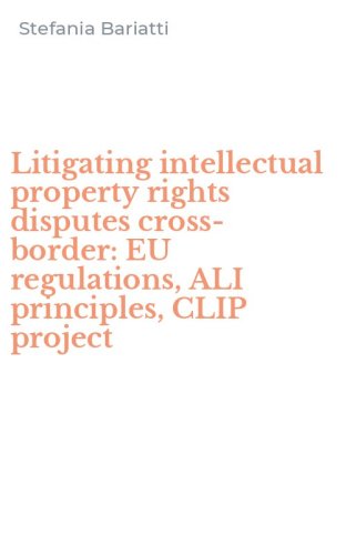 Litigating intellectual property rights disputes cross-border: EU regulations, ALI principles, CLIP project
