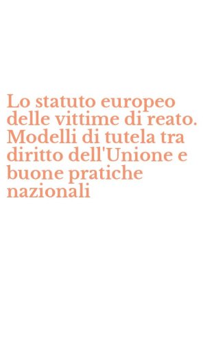 Lo statuto europeo delle vittime di reato. Modelli di tutela tra diritto dell'Unione e buone pratiche nazionali
