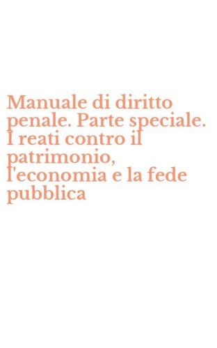Manuale di diritto penale. Parte speciale. I reati contro il patrimonio, l'economia e la fede pubblica