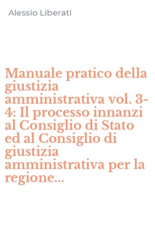 Manuale pratico della giustizia amministrativa vol. 3-4: Il processo innanzi al Consiglio di Stato ed al Consiglio di giustizia amministrativa per la regione...
