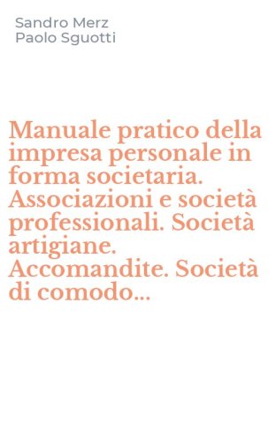 Manuale pratico della impresa personale in forma societaria. Associazioni e societ&agrave; professionali. Societ&agrave; artigiane. Accomandite. Societ&agrave; di comodo...