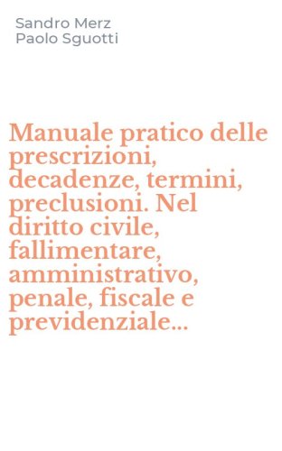 Manuale pratico delle prescrizioni, decadenze, termini, preclusioni. Nel diritto civile, fallimentare, amministrativo, penale, fiscale e previdenziale...