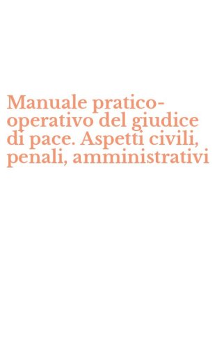 Manuale pratico-operativo del giudice di pace. Aspetti civili, penali, amministrativi