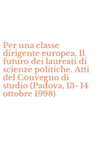 Per una classe dirigente europea. Il futuro dei laureati di scienze politiche. Atti del Convegno di studio (Padova, 13-14 ottobre 1998)