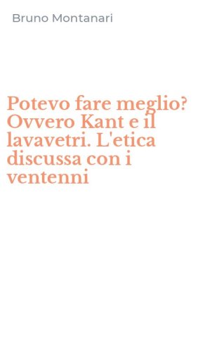 Potevo fare meglio? Ovvero Kant e il lavavetri. L'etica discussa con i ventenni