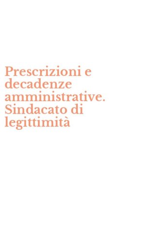 Prescrizioni e decadenze amministrative. Sindacato di legittimit&agrave;