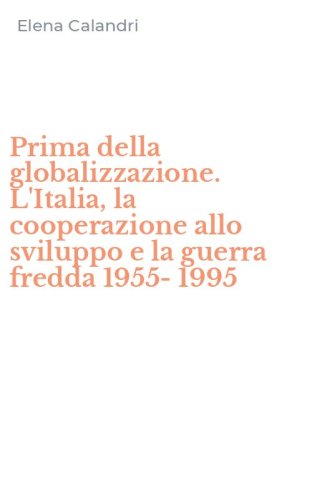 Prima della globalizzazione. L'Italia, la cooperazione allo sviluppo e la guerra fredda 1955-1995 - FREDDA 1955-1995