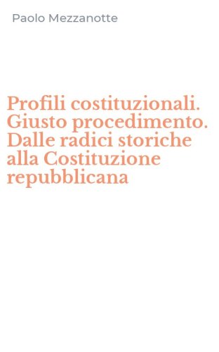 Profili costituzionali. Giusto procedimento. Dalle radici storiche alla Costituzione repubblicana