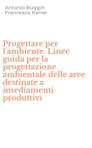Progettare per l'ambiente. Linee guida per la progettazione ambientale delle aree destinate a insediamenti produttivi