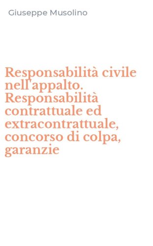 Responsabilit&agrave; civile nell'appalto. Responsabilit&agrave; contrattuale ed extracontrattuale, concorso di colpa, garanzie