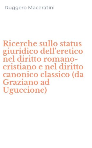 Ricerche sullo status giuridico dell'eretico nel diritto romano-cristiano e nel diritto canonico classico (da Graziano ad Uguccione)