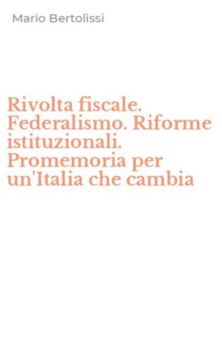 Rivolta fiscale. Federalismo. Riforme istituzionali. Promemoria per un'Italia che cambia