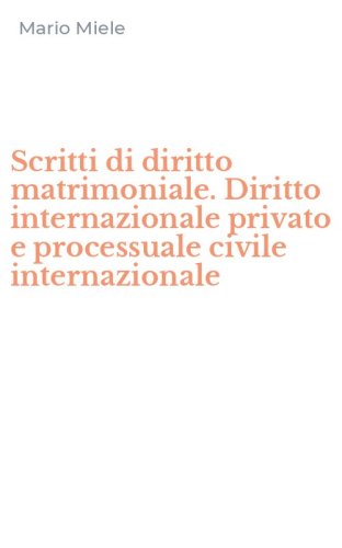 Scritti di diritto matrimoniale. Diritto internazionale privato e processuale civile internazionale