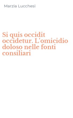 Si quis occidit occidetur. L'omicidio doloso nelle fonti consiliari