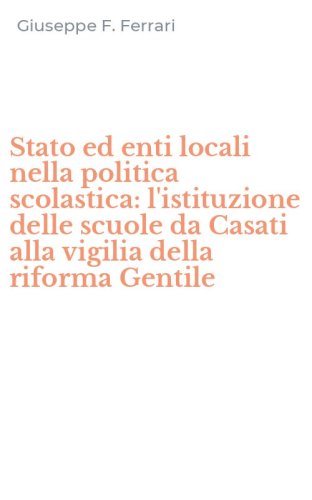 Stato ed enti locali nella politica scolastica: l'istituzione delle scuole da Casati alla vigilia della riforma Gentile