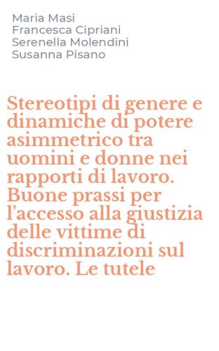 Stereotipi di genere e dinamiche di potere asimmetrico tra uomini e donne nei rapporti di lavoro. Buone prassi per l'accesso alla giustizia delle vittime di discriminazioni sul lavoro. Le tutele