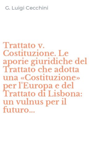Trattato v. Costituzione. Le aporie giuridiche del Trattato che adotta una &laquo;Costituzione&raquo; per l'Europa e del Trattato di Lisbona: un vulnus per il futuro...