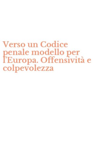 Verso un Codice penale modello per l'Europa. Offensivit&agrave; e colpevolezza