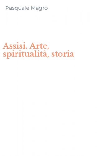 Assisi. Arte, spiritualit&agrave;, storia