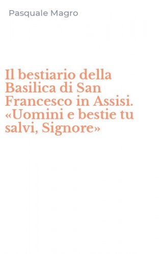 Il bestiario della Basilica di San Francesco in Assisi. &laquo;Uomini e bestie tu salvi, Signore&raquo;