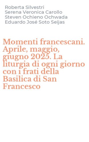 Momenti francescani. Aprile, maggio, giugno 2025. La liturgia di ogni giorno con i frati della Basilica di San Francesco